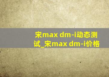 宋max dm-i动态测试_宋max dm-i价格